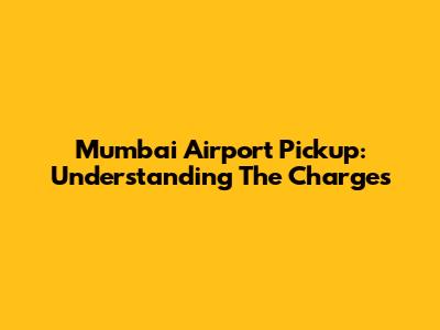 Mumbai Airport Pickup: Understanding The Charges