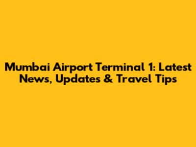 Mumbai Airport Terminal 1: Latest News, Updates & Travel Tips