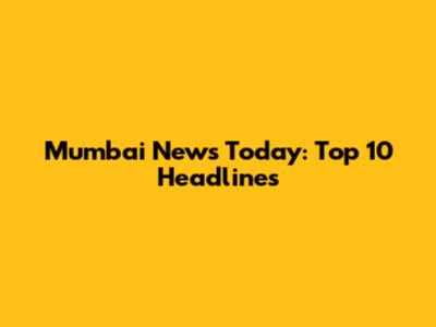Mumbai News Today: Top 10 Headlines