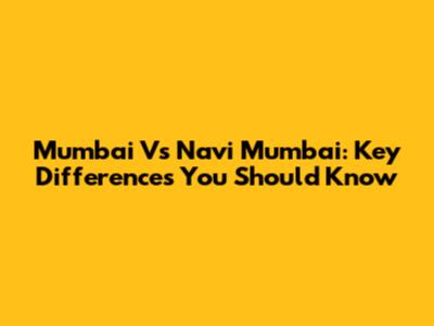 Mumbai Vs Navi Mumbai: Key Differences You Should Know