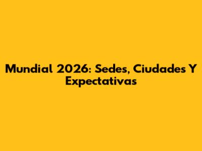 Mundial 2026: Sedes, Ciudades Y Expectativas