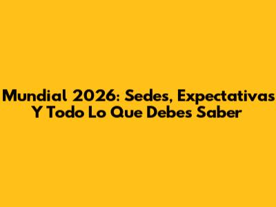 Mundial 2026: Sedes, Expectativas Y Todo Lo Que Debes Saber