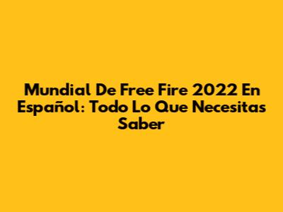 Mundial De Free Fire 2022 En Español: Todo Lo Que Necesitas Saber