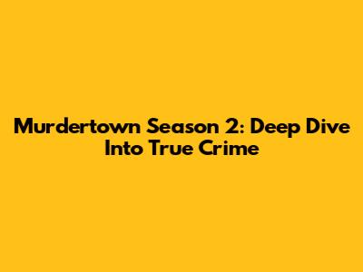 Murdertown Season 2: Deep Dive Into True Crime