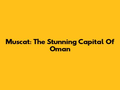 Muscat: The Stunning Capital Of Oman