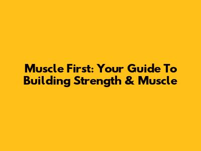 Muscle First: Your Guide To Building Strength & Muscle