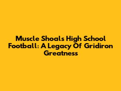Muscle Shoals High School Football: A Legacy Of Gridiron Greatness