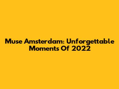 Muse Amsterdam: Unforgettable Moments Of 2022