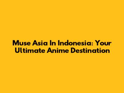 Muse Asia In Indonesia: Your Ultimate Anime Destination