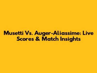 Musetti Vs. Auger-Aliassime: Live Scores & Match Insights