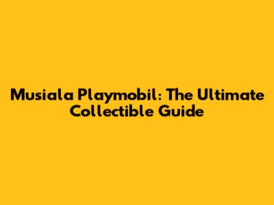 Musiala Playmobil: The Ultimate Collectible Guide
