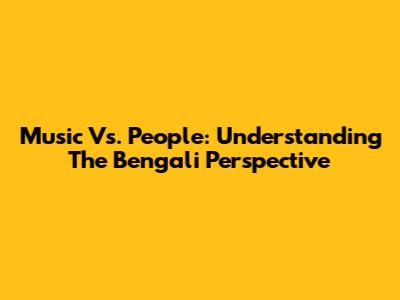 Music Vs. People: Understanding The Bengali Perspective
