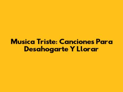 Musica Triste: Canciones Para Desahogarte Y Llorar