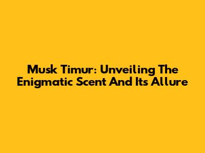 Musk Timur: Unveiling The Enigmatic Scent And Its Allure