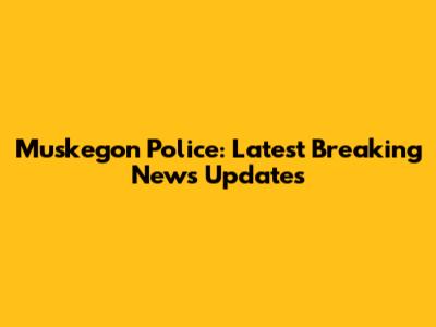Muskegon Police: Latest Breaking News Updates