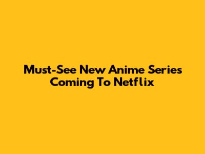 Must-See New Anime Series Coming To Netflix