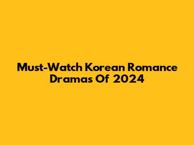 Must-Watch Korean Romance Dramas Of 2024