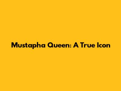 Mustapha Queen: A True Icon