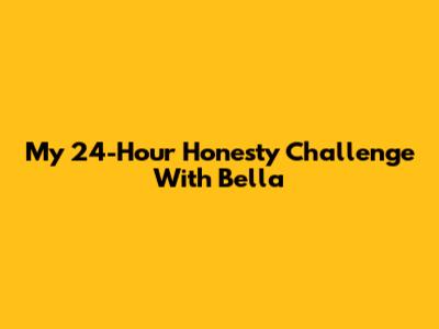My 24-Hour Honesty Challenge With Bella