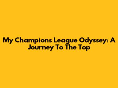 My Champions League Odyssey: A Journey To The Top