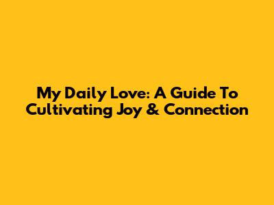 My Daily Love: A Guide To Cultivating Joy & Connection