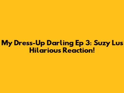 My Dress-Up Darling Ep 3: Suzy Lu's Hilarious Reaction!