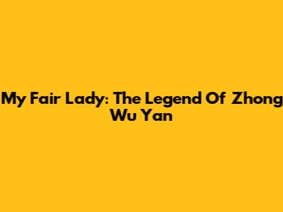 My Fair Lady: The Legend Of Zhong Wu Yan