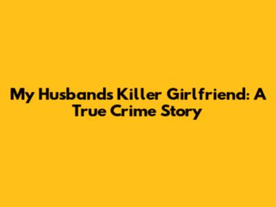 My Husband's Killer Girlfriend: A True Crime Story