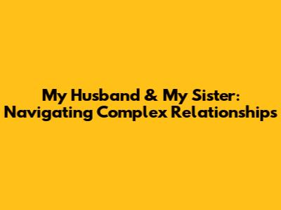 My Husband & My Sister: Navigating Complex Relationships