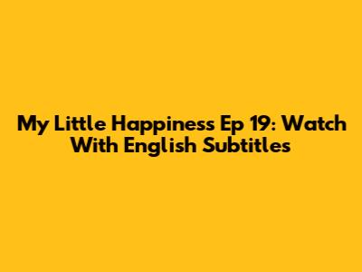 My Little Happiness Ep 19: Watch With English Subtitles