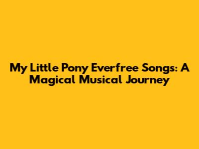 My Little Pony Everfree Songs: A Magical Musical Journey