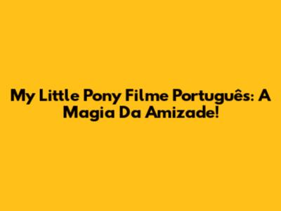 My Little Pony Filme Português: A Magia Da Amizade!