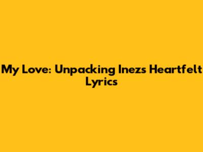 My Love: Unpacking Inez's Heartfelt Lyrics