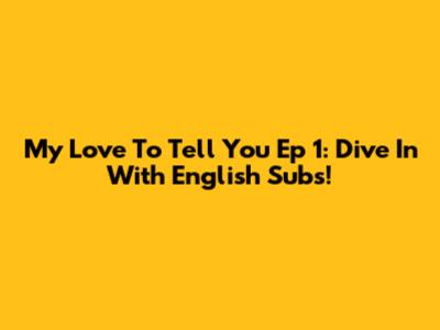 My Love To Tell You Ep 1: Dive In With English Subs!