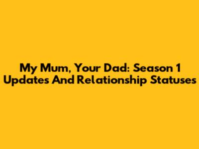 My Mum, Your Dad: Season 1 Updates And Relationship Statuses
