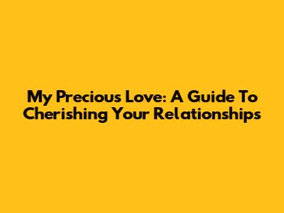 My Precious Love: A Guide To Cherishing Your Relationships