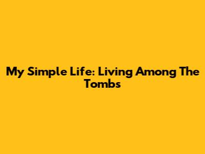 My Simple Life: Living Among The Tombs
