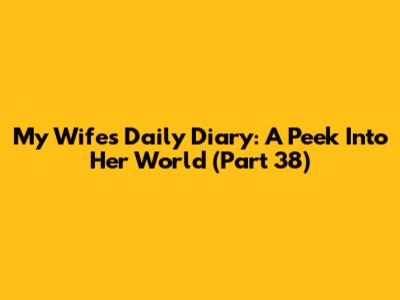 My Wife's Daily Diary: A Peek Into Her World (Part 38)