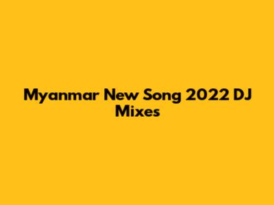 Myanmar New Song 2022 DJ Mixes