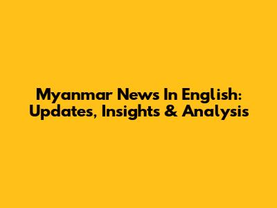 Myanmar News In English: Updates, Insights & Analysis