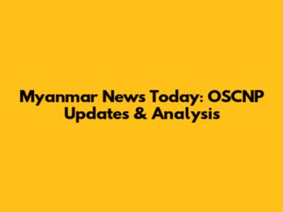 Myanmar News Today: OSCNP Updates & Analysis