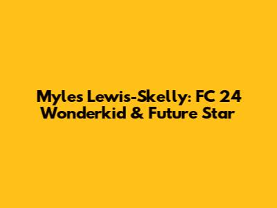 Myles Lewis-Skelly: FC 24 Wonderkid & Future Star