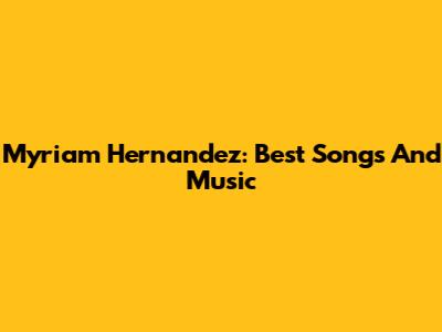Myriam Hernandez: Best Songs And Music