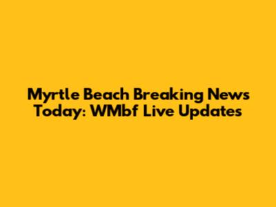 Myrtle Beach Breaking News Today: WMbf Live Updates