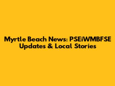 Myrtle Beach News: PSEiWMBFSE Updates & Local Stories