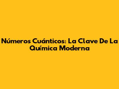 Números Cuánticos: La Clave De La Química Moderna