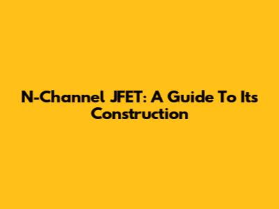 N-Channel JFET: A Guide To Its Construction