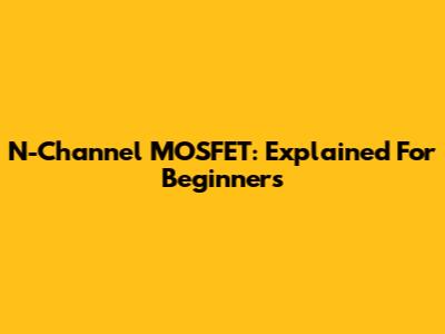 N-Channel MOSFET: Explained For Beginners