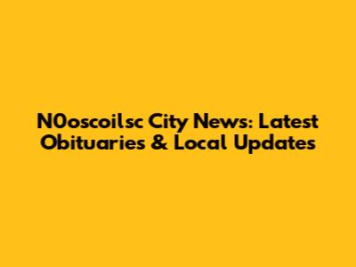 N0oscoilsc City News: Latest Obituaries & Local Updates