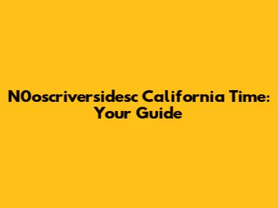 N0oscriversidesc California Time: Your Guide